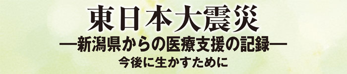 東日本大震災 ―新潟県からの医療支援の記録― 今後に生かすために